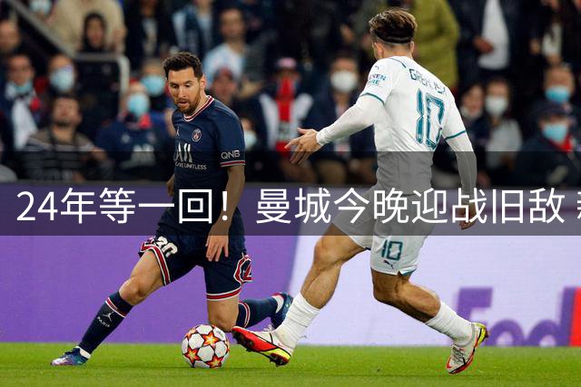 24年等一回！曼城今晚迎战旧敌 新援首秀成焦点